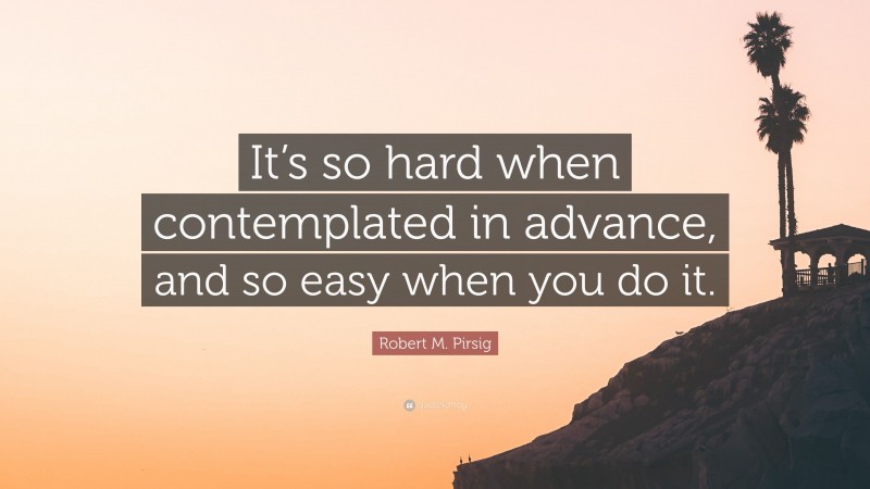 Robert M. Pirsig Quote: “It’s so hard when contemplated in advance, and so easy when you do it.”