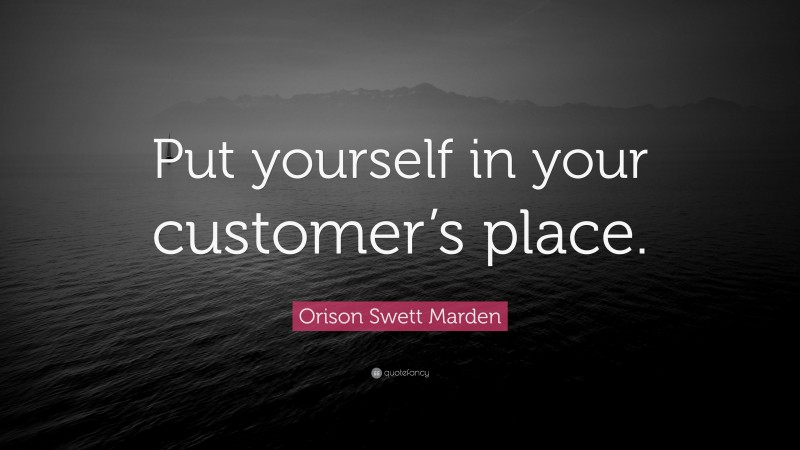 Orison Swett Marden Quote: “Put yourself in your customer’s place.”