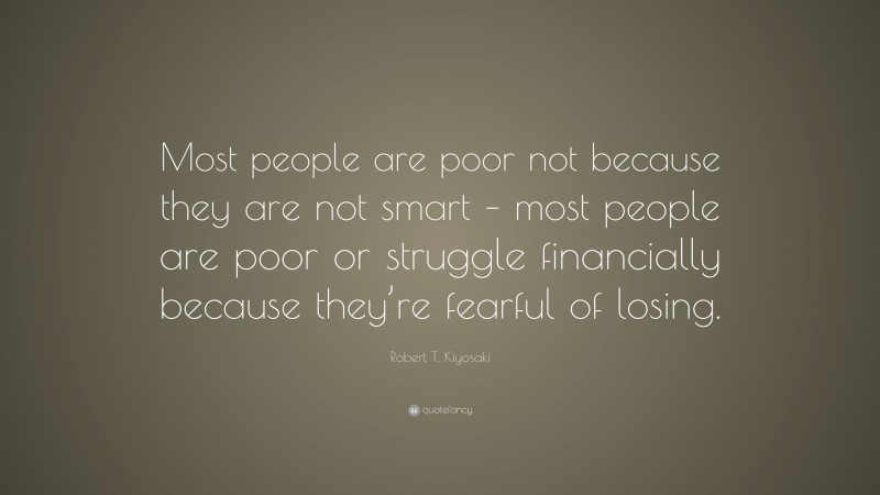 Robert T. Kiyosaki Quote: “Most people are poor not because they are not smart – most people are poor or struggle financially because they’re fearful of losing.”