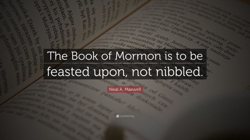 Neal A. Maxwell Quote: “The Book of Mormon is to be feasted upon, not nibbled.”