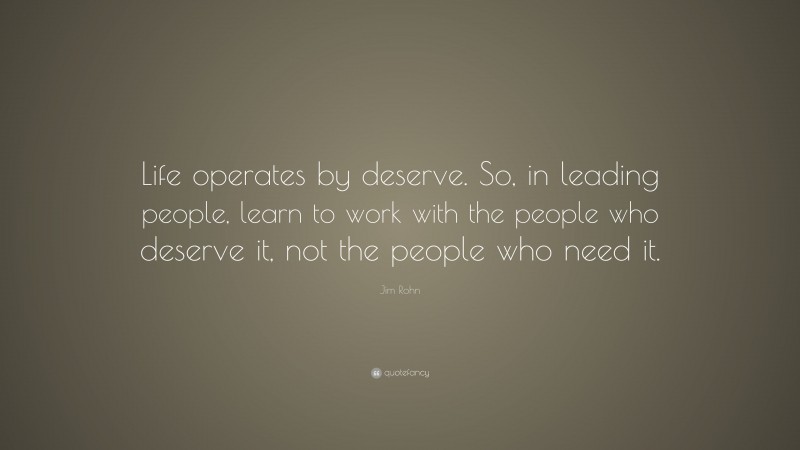 Jim Rohn Quote: “Life operates by deserve. So, in leading people, learn to work with the people who deserve it, not the people who need it.”