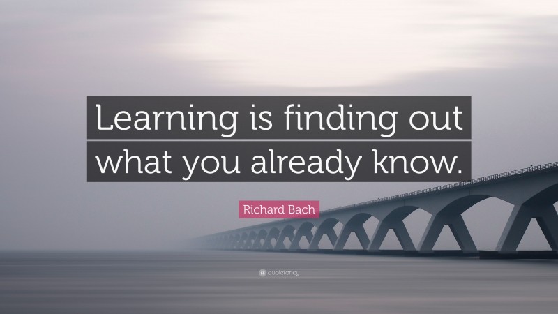 Richard Bach Quote: “Learning is finding out what you already know.”