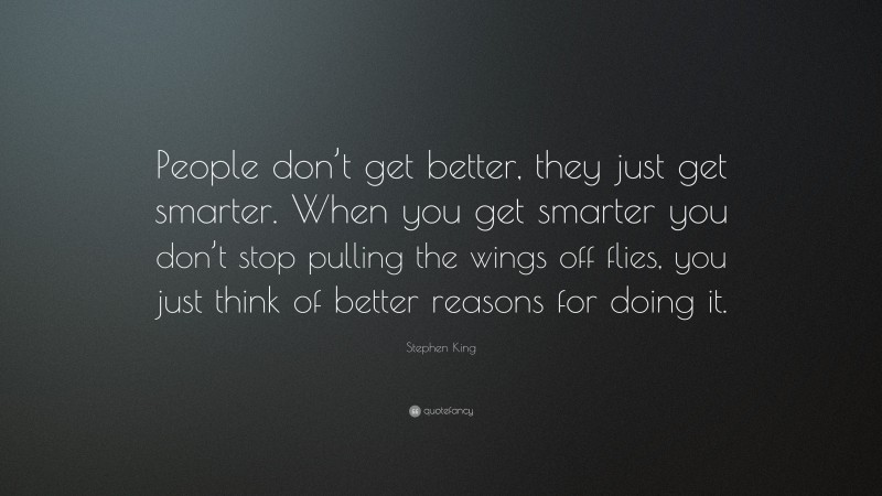 Stephen King Quote: “People don’t get better, they just get smarter. When you get smarter you don’t stop pulling the wings off flies, you just think of better reasons for doing it.”