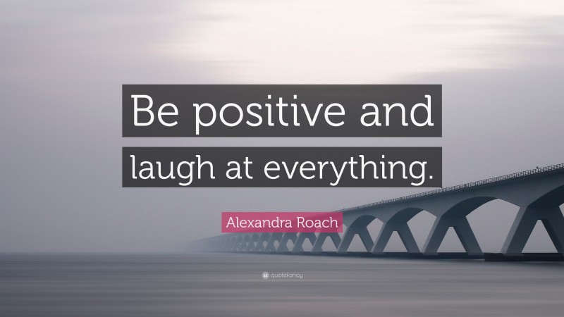Alexandra Roach Quote: “Be positive and laugh at everything.”
