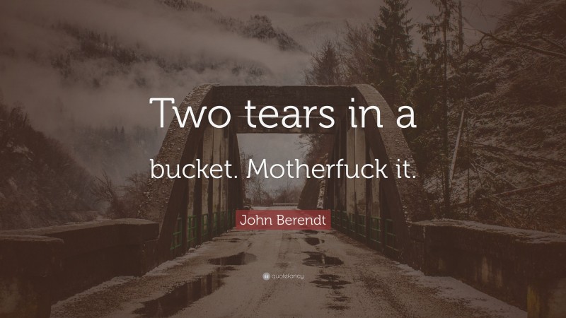 John Berendt Quote: “Two tears in a bucket. Motherfuck it.”