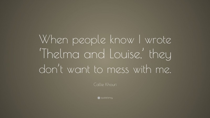 Callie Khouri Quote: “When people know I wrote ‘Thelma and Louise,’ they don’t want to mess with me.”