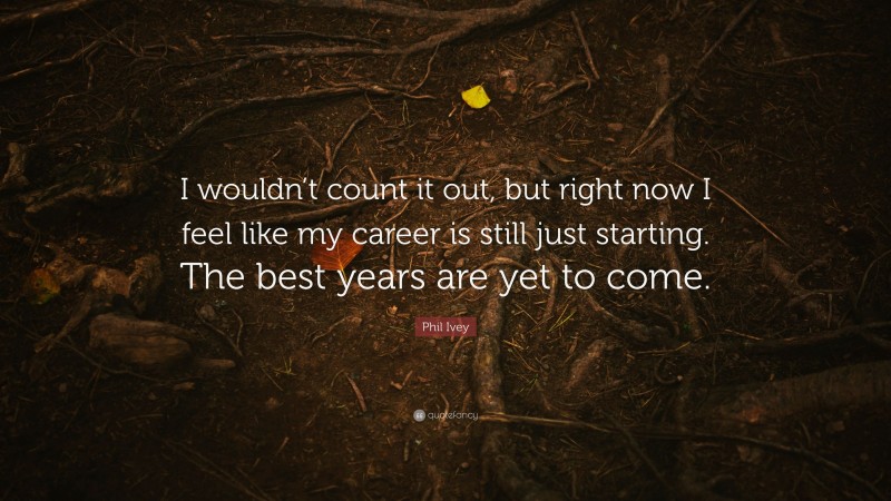 Phil Ivey Quote: “I wouldn’t count it out, but right now I feel like my career is still just starting. The best years are yet to come.”