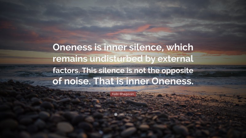 Kalki Bhagavan Quote: “Oneness is inner silence, which remains undisturbed by external factors. This silence is not the opposite of noise. That is inner Oneness.”