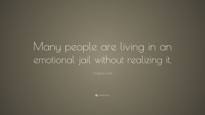 Virginia Satir Quote: “Many people are living in an emotional jail without realizing it.”