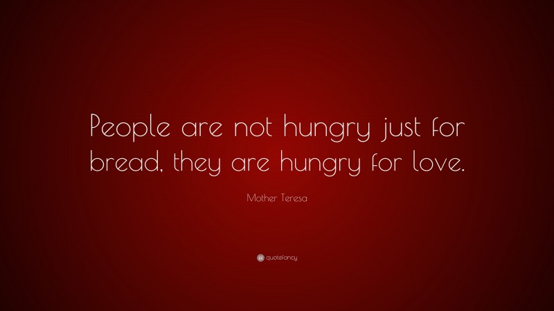 Mother Teresa Quote: “People are not hungry just for bread, they are hungry for love.”