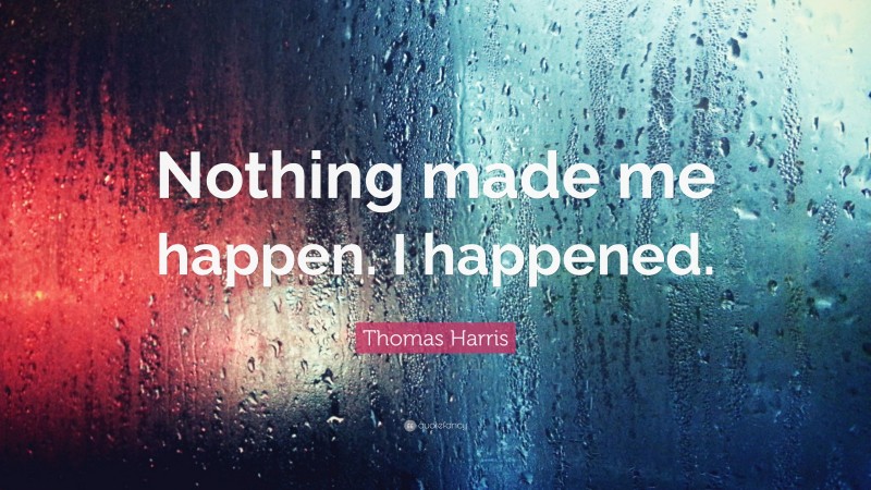 Thomas Harris Quote: “Nothing made me happen. I happened.”