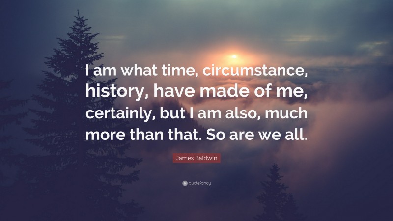 James Baldwin Quote: “I am what time, circumstance, history, have made of me, certainly, but I am also, much more than that. So are we all.”