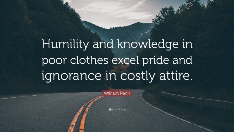 William Penn Quote: “Humility and knowledge in poor clothes excel pride and ignorance in costly attire.”