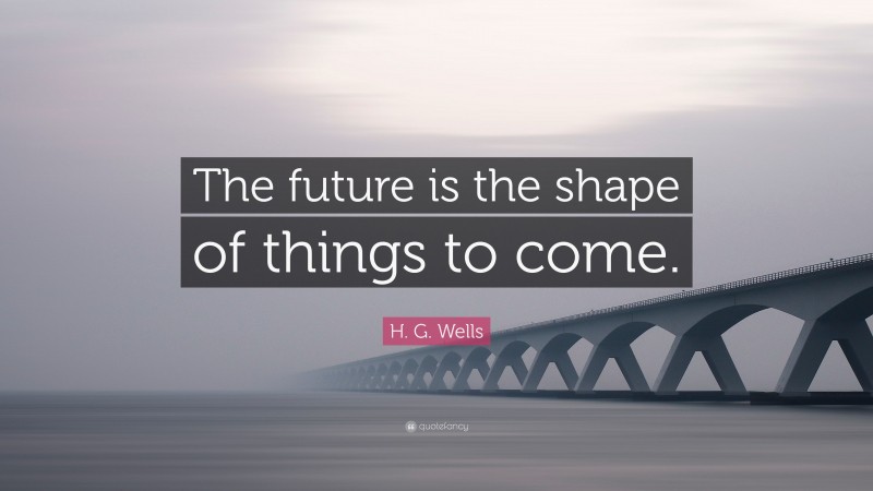 H. G. Wells Quote: “The future is the shape of things to come.”
