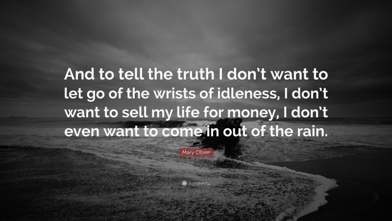 Mary Oliver Quote: “And to tell the truth I don’t want to let go of the wrists of idleness, I don’t want to sell my life for money, I don’t even want to come in out of the rain.”