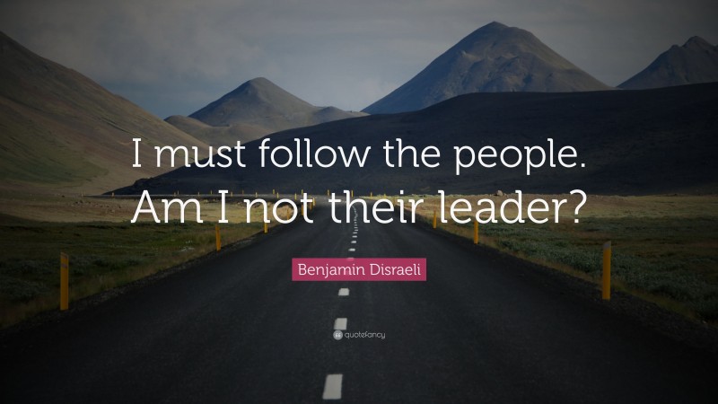 Benjamin Disraeli Quote: “I must follow the people. Am I not their leader?”