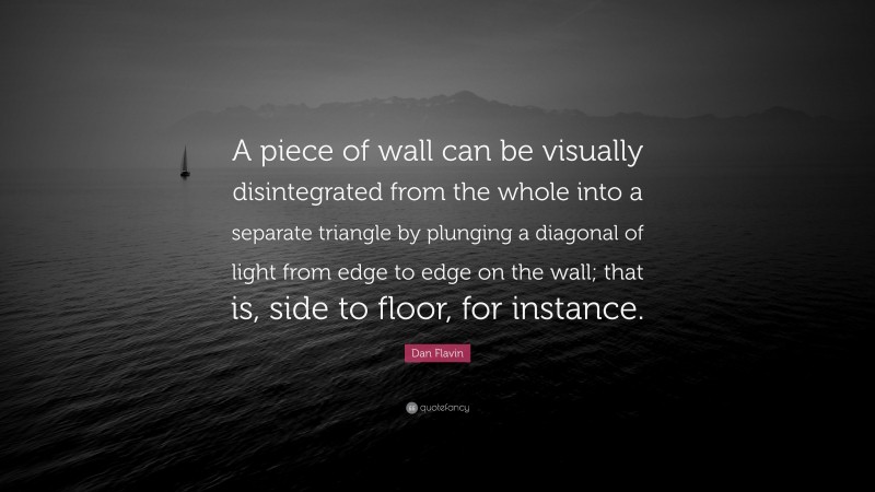 Dan Flavin Quote: “A piece of wall can be visually disintegrated from the whole into a separate triangle by plunging a diagonal of light from edge to edge on the wall; that is, side to floor, for instance.”