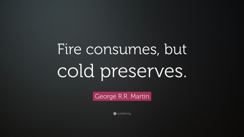 George R.R. Martin Quote: “Fire consumes, but cold preserves.”