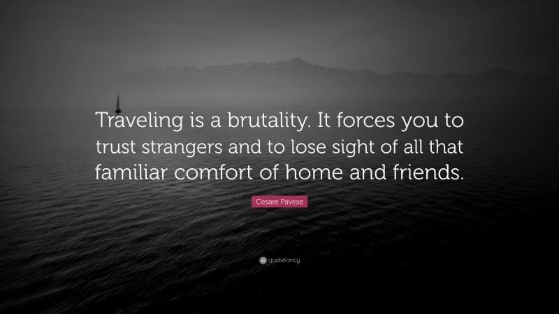 Cesare Pavese Quote: “Traveling is a brutality. It forces you to trust strangers and to lose sight of all that familiar comfort of home and friends.”