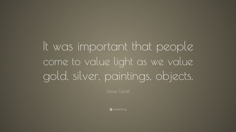 James Turrell Quote: “It was important that people come to value light as we value gold, silver, paintings, objects.”