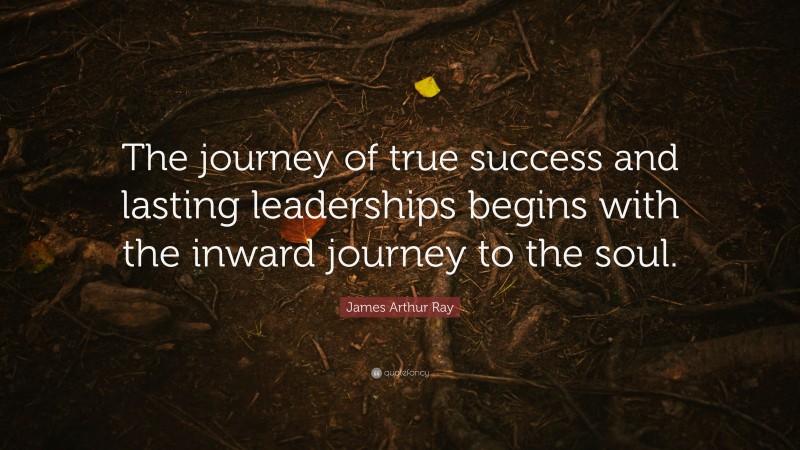 James Arthur Ray Quote: “The journey of true success and lasting leaderships begins with the inward journey to the soul.”