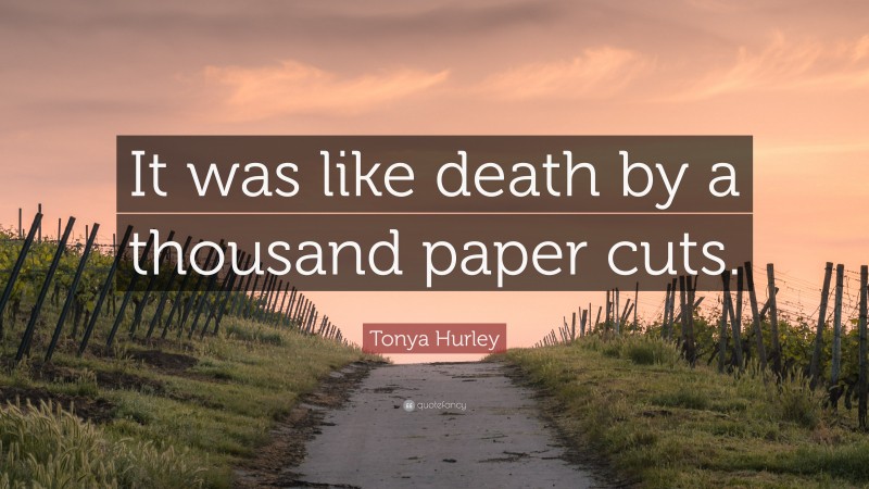 Tonya Hurley Quote: “It was like death by a thousand paper cuts.”
