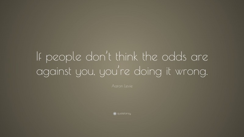 Aaron Levie Quote: “If people don’t think the odds are against you, you’re doing it wrong.”