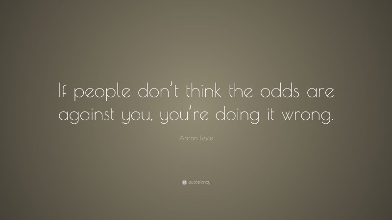 Aaron Levie Quote: “If people don’t think the odds are against you, you ...