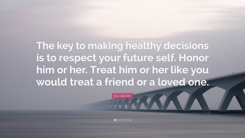 A.J. Jacobs Quote: “The key to making healthy decisions is to respect your future self. Honor him or her. Treat him or her like you would treat a friend or a loved one.”