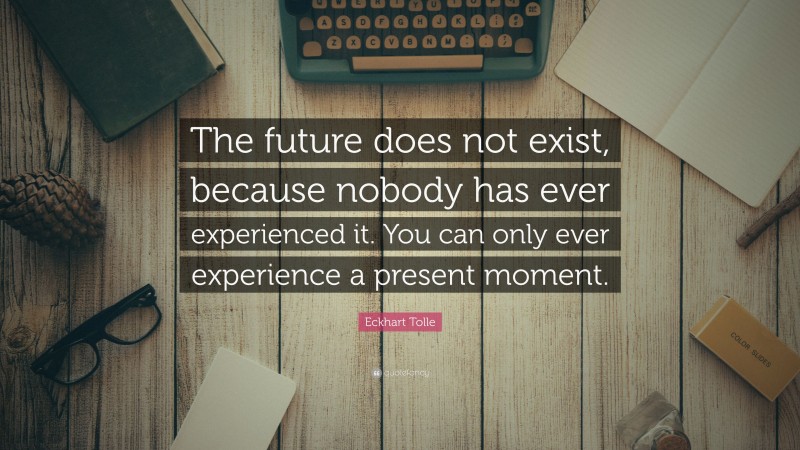 Eckhart Tolle Quote: “The future does not exist, because nobody has ever experienced it. You can only ever experience a present moment.”