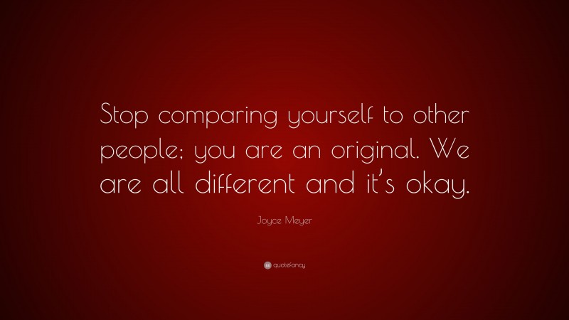 Joyce Meyer Quote: “Stop comparing yourself to other people; you are an original. We are all different and it’s okay.”