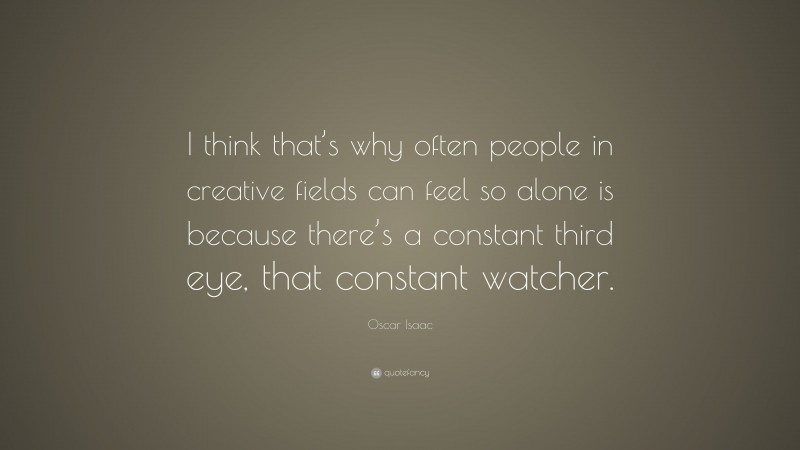 Oscar Isaac Quote: “I think that’s why often people in creative fields can feel so alone is because there’s a constant third eye, that constant watcher.”