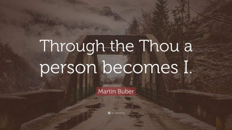 Martin Buber Quote: “Through the Thou a person becomes I.”