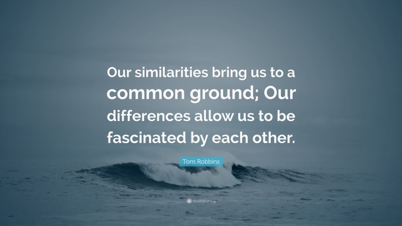 Tom Robbins Quote: “Our similarities bring us to a common ground; Our differences allow us to be fascinated by each other.”