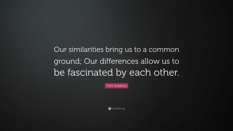 Tom Robbins Quote: “Our similarities bring us to a common ground; Our differences allow us to be fascinated by each other.”