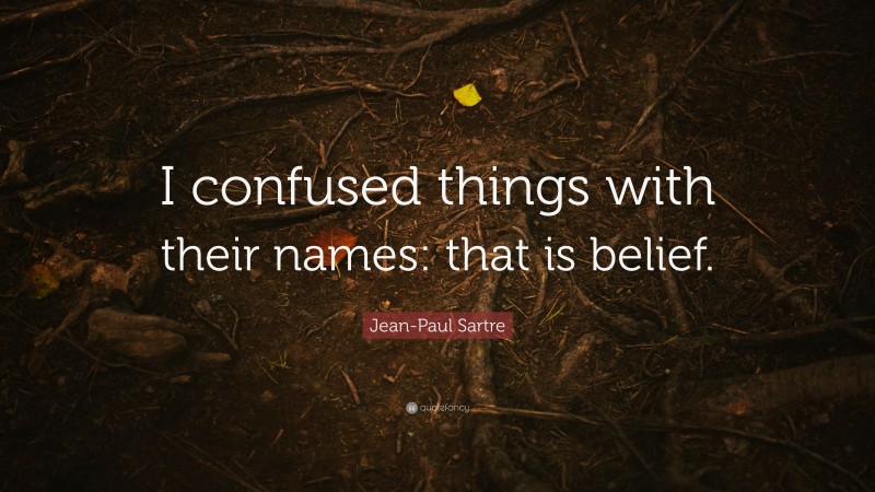 Jean-Paul Sartre Quote: “I confused things with their names: that is belief.”