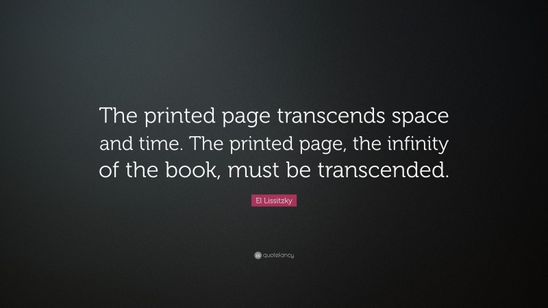 El Lissitzky Quote: “The printed page transcends space and time. The printed page, the infinity of the book, must be transcended.”