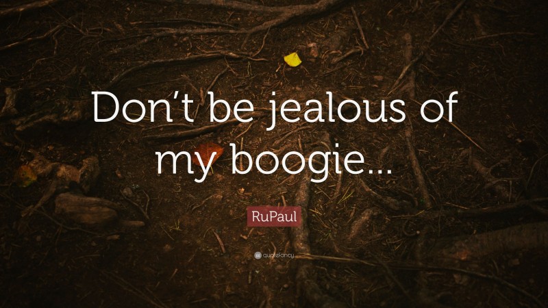 RuPaul Quote: “Don’t be jealous of my boogie...”