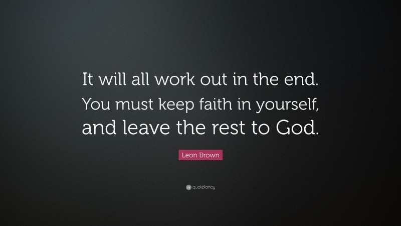 Leon Brown Quote: “It will all work out in the end. You must keep faith in yourself, and leave the rest to God.”