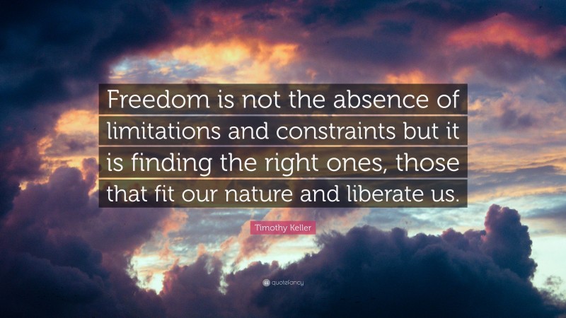 Timothy Keller Quote: “Freedom is not the absence of limitations and ...