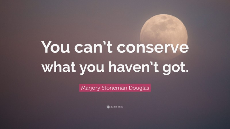 Marjory Stoneman Douglas Quote: “You can’t conserve what you haven’t got.”