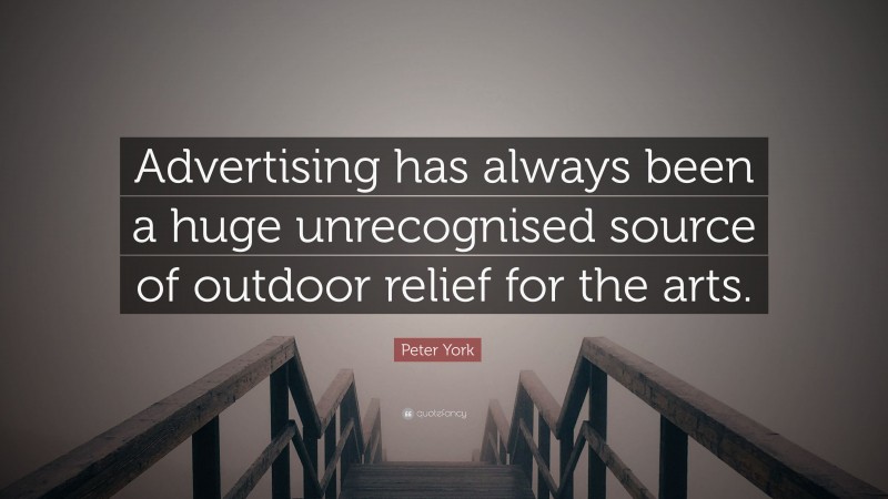 Peter York Quote: “Advertising has always been a huge unrecognised source of outdoor relief for the arts.”