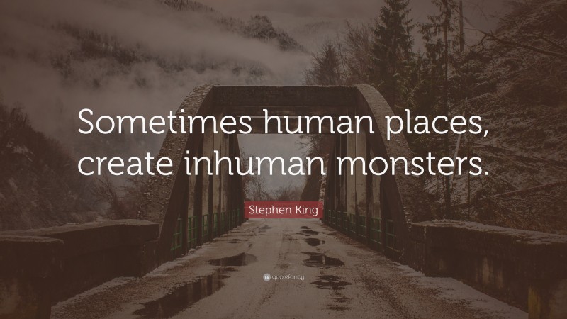 Stephen King Quote: “Sometimes human places, create inhuman monsters.”