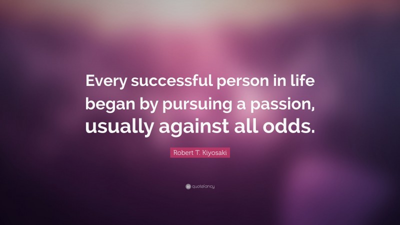 Robert T. Kiyosaki Quote: “Every successful person in life began by pursuing a passion, usually against all odds.”