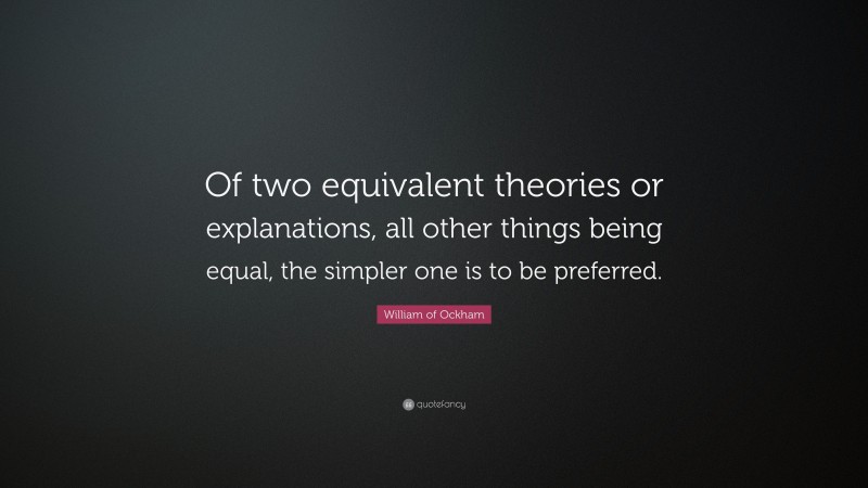 William of Ockham Quote: “Of two equivalent theories or explanations, all other things being equal, the simpler one is to be preferred.”