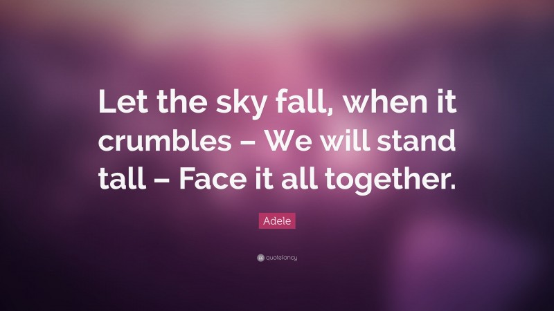 Adele Quote: “Let the sky fall, when it crumbles – We will stand tall – Face it all together.”