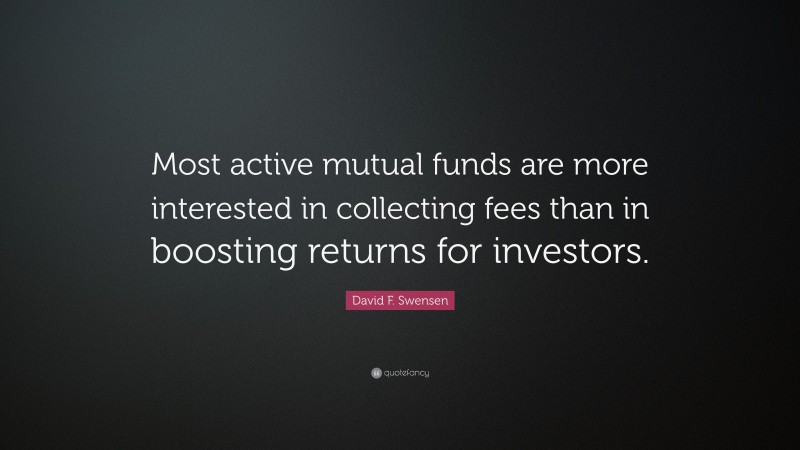 David F. Swensen Quote: “Most active mutual funds are more interested in collecting fees than in boosting returns for investors.”