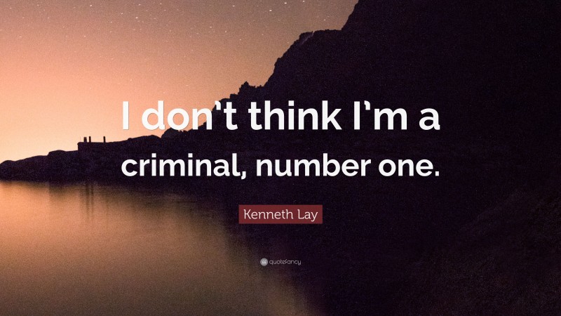 Kenneth Lay Quote: “I don’t think I’m a criminal, number one.”