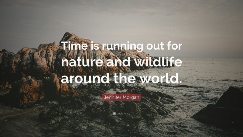 Jennifer Morgan Quote: “Time is running out for nature and wildlife around the world.”