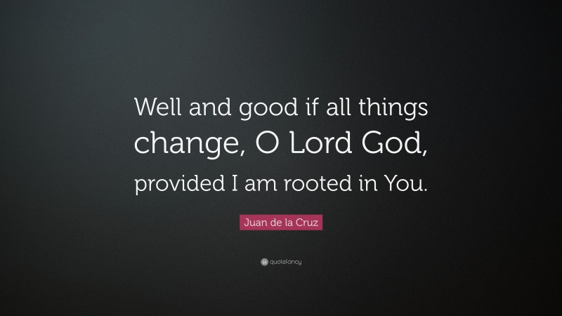Juan de la Cruz Quote: “Well and good if all things change, O Lord God, provided I am rooted in You.”